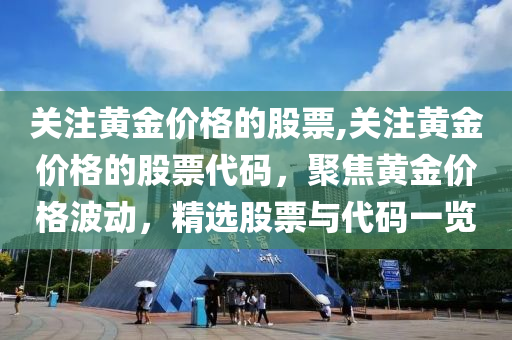 关注黄金价格的股票,关注黄金价格的股票代码，聚焦黄金价格波动，精选股票与代码一览