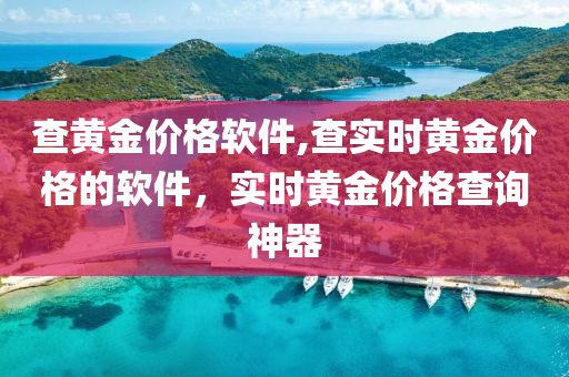 查黄金价格软件,查实时黄金价格的软件，实时黄金价格查询神器