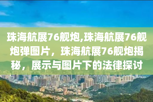 珠海航展76舰炮,珠海航展76舰炮弹图片，珠海航展76舰炮揭秘，展示与图片下的法律探讨