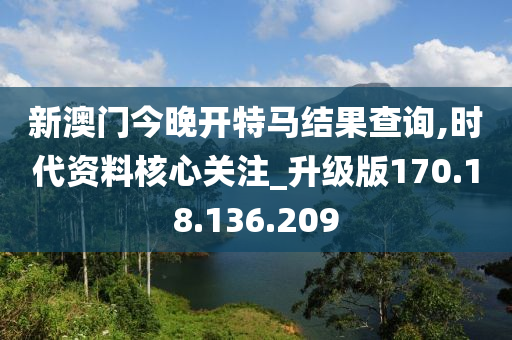 新澳门今晚开特马结果查询,时代资料核心关注_升级版170.18.136.209