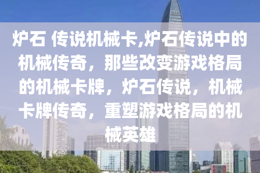 炉石 传说机械卡,炉石传说中的机械传奇，那些改变游戏格局的机械卡牌，炉石传说，机械卡牌传奇，重塑游戏格局的机械英雄