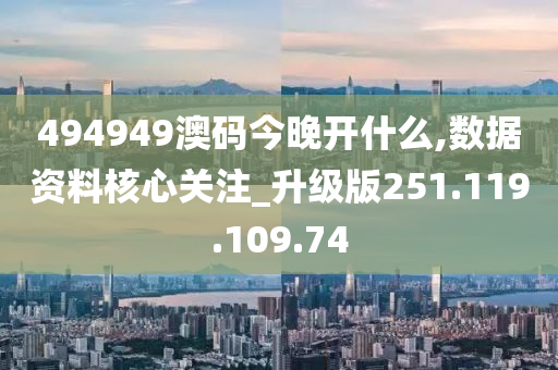 494949澳码今晚开什么,数据资料核心关注_升级版251.119.109.74