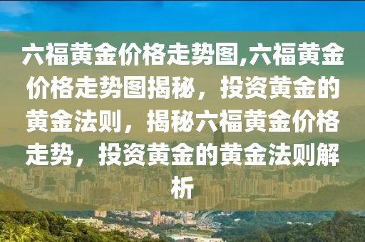 六福黄金价格走势图,六福黄金价格走势图揭秘，投资黄金的黄金法则，揭秘六福黄金价格走势，投资黄金的黄金法则解析