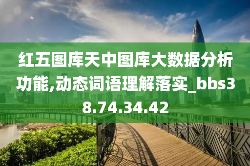 红五图库天中图库大数据分析功能,动态词语理解落实_bbs38.74.34.42