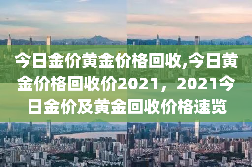 今日金价黄金价格回收,今日黄金价格回收价2021，2021今日金价及黄金回收价格速览