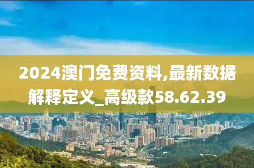 2024澳门免费资料,最新数据解释定义_高级款58.62.39