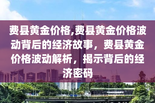 费县黄金价格,费县黄金价格波动背后的经济故事，费县黄金价格波动解析，揭示背后的经济密码