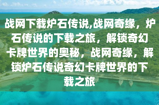 战网下载炉石传说,战网奇缘，炉石传说的下载之旅，解锁奇幻卡牌世界的奥秘，战网奇缘，解锁炉石传说奇幻卡牌世界的下载之旅