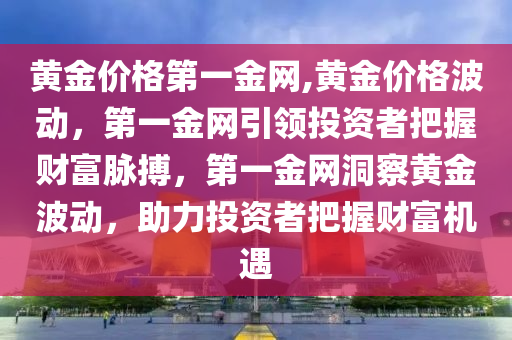 黄金价格第一金网,黄金价格波动，第一金网引领投资者把握财富脉搏，第一金网洞察黄金波动，助力投资者把握财富机遇