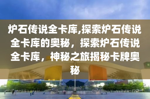 炉石传说全卡库,探索炉石传说全卡库的奥秘，探索炉石传说全卡库，神秘之旅揭秘卡牌奥秘