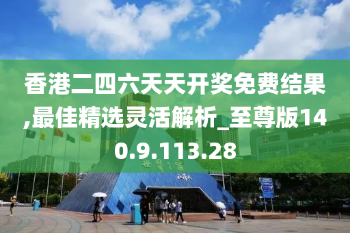 香港二四六天天开奖免费结果,最佳精选灵活解析_至尊版140.9.113.28