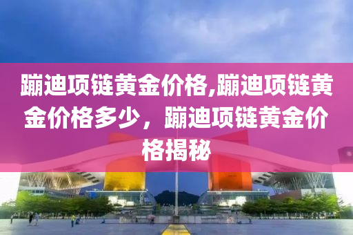 蹦迪项链黄金价格,蹦迪项链黄金价格多少，蹦迪项链黄金价格揭秘