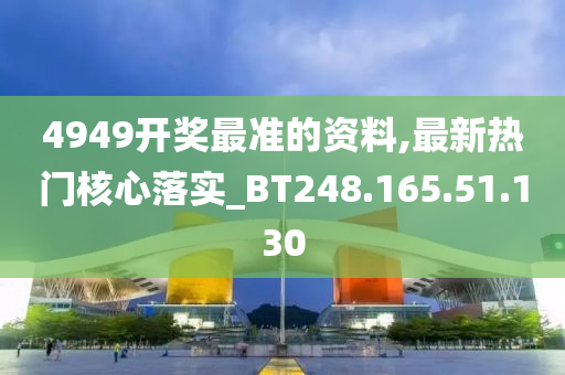 4949开奖最准的资料,最新热门核心落实_BT248.165.51.130