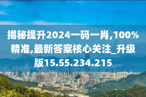 揭秘提升2024一码一肖,100%精准,最新答案核心关注_升级版15.55.234.215