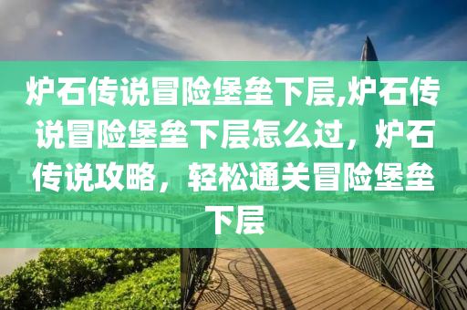 炉石传说冒险堡垒下层,炉石传说冒险堡垒下层怎么过，炉石传说攻略，轻松通关冒险堡垒下层