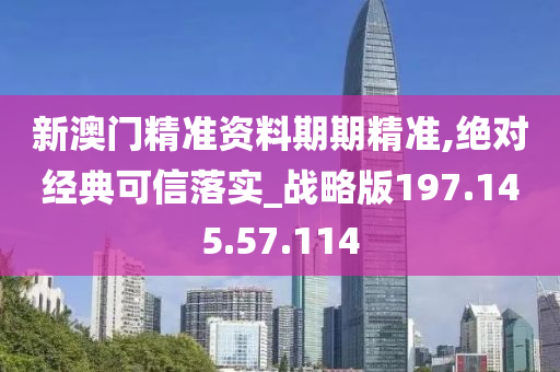 新澳门精准资料期期精准,绝对经典可信落实_战略版197.145.57.114