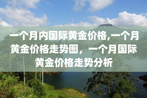 一个月内国际黄金价格,一个月黄金价格走势图，一个月国际黄金价格走势分析