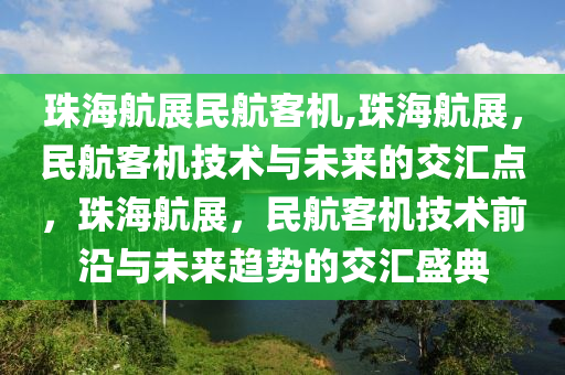 珠海航展民航客机,珠海航展，民航客机技术与未来的交汇点，珠海航展，民航客机技术前沿与未来趋势的交汇盛典