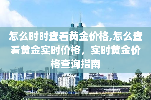 怎么时时查看黄金价格,怎么查看黄金实时价格，实时黄金价格查询指南