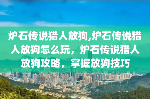 炉石传说猎人放狗,炉石传说猎人放狗怎么玩，炉石传说猎人放狗攻略，掌握放狗技巧