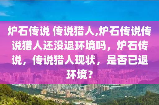 炉石传说 传说猎人,炉石传说传说猎人还没退环境吗，炉石传说，传说猎人现状，是否已退环境？