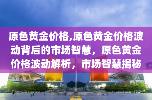 原色黄金价格,原色黄金价格波动背后的市场智慧，原色黄金价格波动解析，市场智慧揭秘