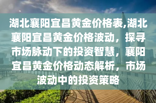 湖北襄阳宜昌黄金价格表,湖北襄阳宜昌黄金价格波动，探寻市场脉动下的投资智慧，襄阳宜昌黄金价格动态解析，市场波动中的投资策略