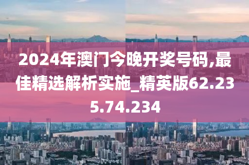 2024年澳门今晚开奖号码,最佳精选解析实施_精英版62.235.74.234