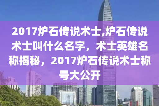 2017炉石传说术士,炉石传说术士叫什么名字，术士英雄名称揭秘，2017炉石传说术士称号大公开