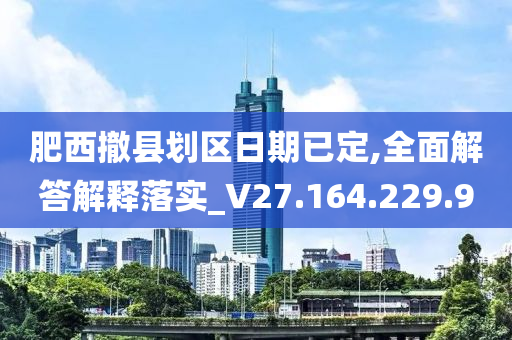 肥西撤县划区日期已定,全面解答解释落实_V27.164.229.9