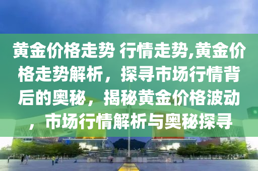 黄金价格走势 行情走势,黄金价格走势解析，探寻市场行情背后的奥秘，揭秘黄金价格波动，市场行情解析与奥秘探寻