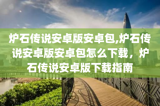 炉石传说安卓版安卓包,炉石传说安卓版安卓包怎么下载，炉石传说安卓版下载指南