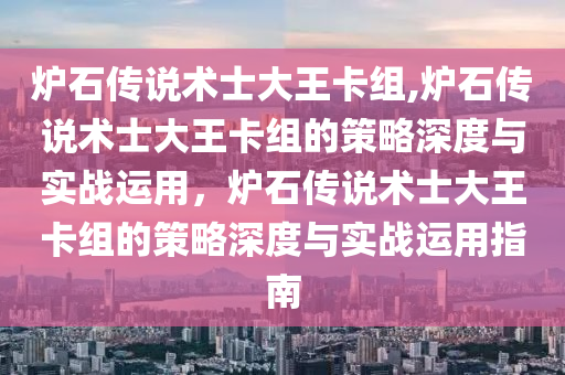 炉石传说术士大王卡组,炉石传说术士大王卡组的策略深度与实战运用，炉石传说术士大王卡组的策略深度与实战运用指南