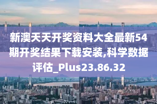 新澳天天开奖资料大全最新54期开奖结果下载安装,科学数据评估_Plus23.86.32