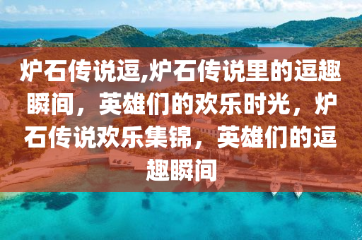 炉石传说逗,炉石传说里的逗趣瞬间，英雄们的欢乐时光，炉石传说欢乐集锦，英雄们的逗趣瞬间