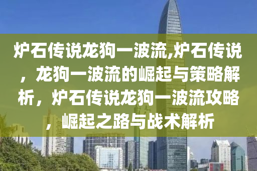 炉石传说龙狗一波流,炉石传说，龙狗一波流的崛起与策略解析，炉石传说龙狗一波流攻略，崛起之路与战术解析