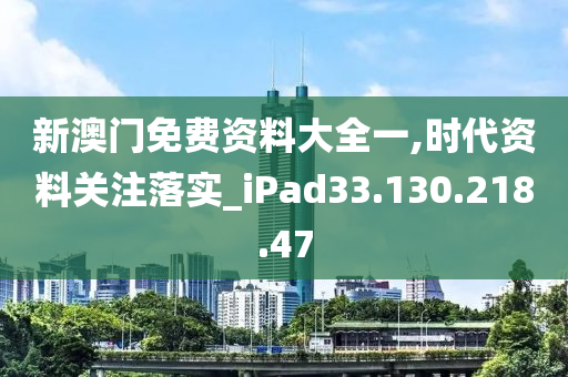 新澳门免费资料大全一,时代资料关注落实_iPad33.130.218.47