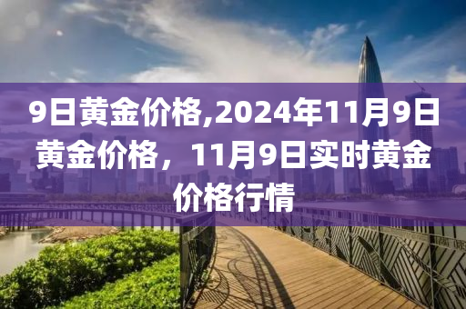 9日黄金价格,2024年11月9日黄金价格，11月9日实时黄金价格行情