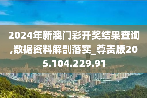 2024年新澳门彩开奖结果查询,数据资料解剖落实_尊贵版205.104.229.91