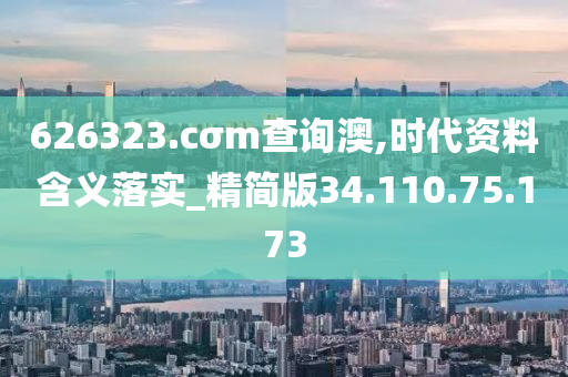 626323.cσm查询澳,时代资料含义落实_精简版34.110.75.173