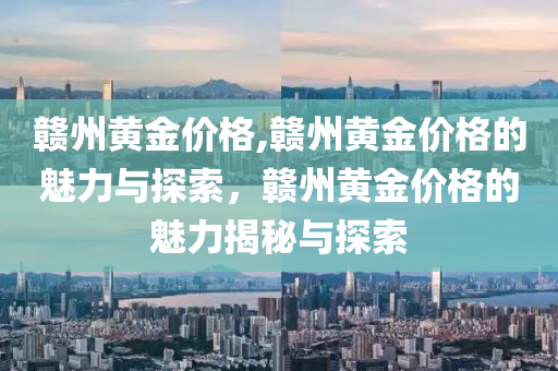 赣州黄金价格,赣州黄金价格的魅力与探索，赣州黄金价格的魅力揭秘与探索