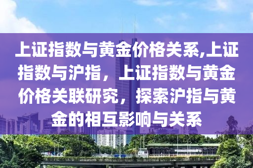 上证指数与黄金价格关系,上证指数与沪指，上证指数与黄金价格关联研究，探索沪指与黄金的相互影响与关系