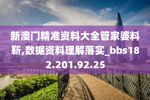 新澳门精准资料大全管家婆料靳,数据资料理解落实_bbs182.201.92.25