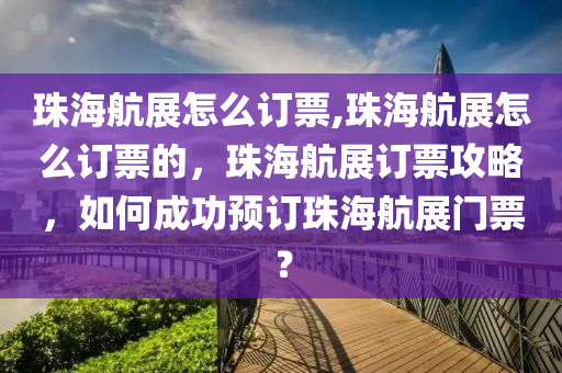 珠海航展怎么订票,珠海航展怎么订票的，珠海航展订票攻略，如何成功预订珠海航展门票？