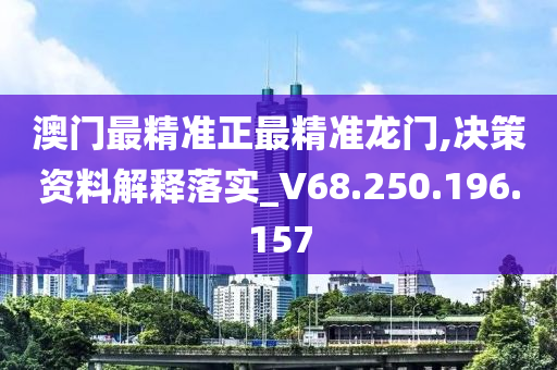 澳门最精准正最精准龙门,决策资料解释落实_V68.250.196.157