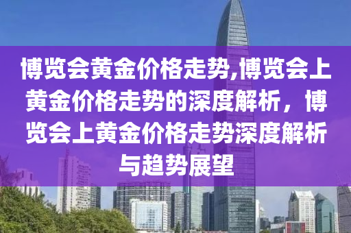 博览会黄金价格走势,博览会上黄金价格走势的深度解析，博览会上黄金价格走势深度解析与趋势展望