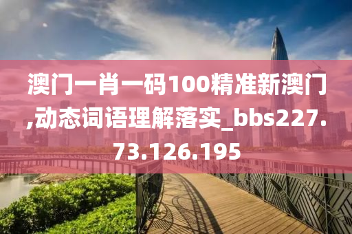 澳门一肖一码100精准新澳门,动态词语理解落实_bbs227.73.126.195