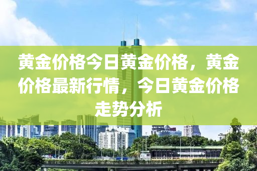 黄金价格今日黄金价格，黄金价格最新行情，今日黄金价格走势分析