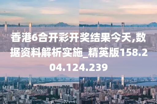 香港6合开彩开奖结果今天,数据资料解析实施_精英版158.204.124.239