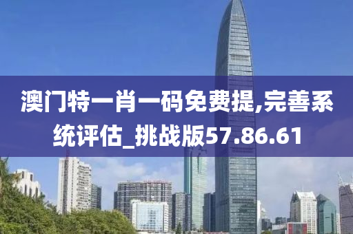 澳门特一肖一码免费提,完善系统评估_挑战版57.86.61